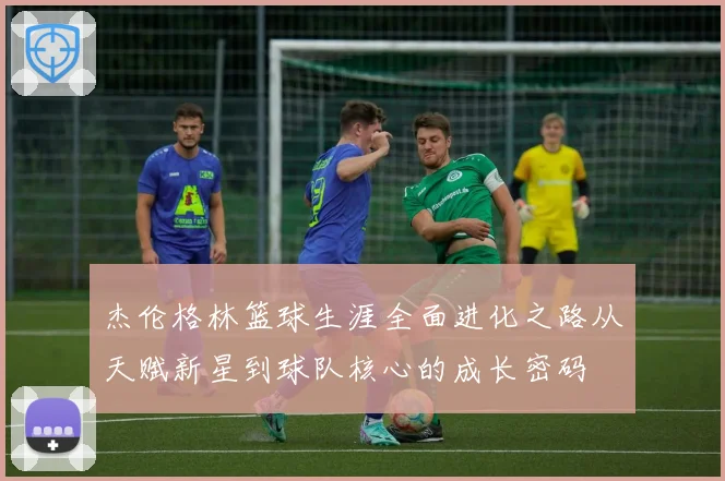 杰伦格林篮球生涯全面进化之路从天赋新星到球队核心的成长密码