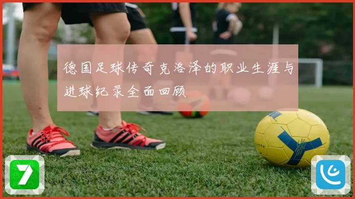德国足球传奇克洛泽的职业生涯与进球纪录全面回顾