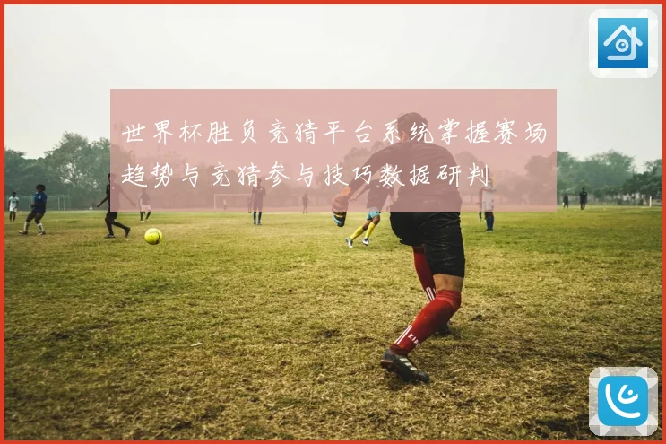 世界杯胜负竞猜平台系统掌握赛场趋势与竞猜参与技巧数据研判