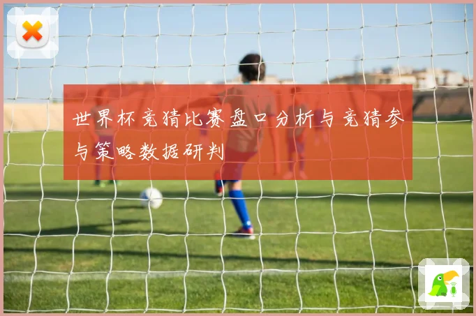 世界杯竞猜比赛盘口分析与竞猜参与策略数据研判