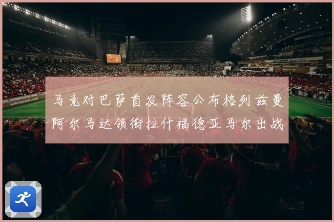 马竞对巴萨首发阵容公布格列兹曼阿尔马达领衔拉什福德亚马尔出战战术观察