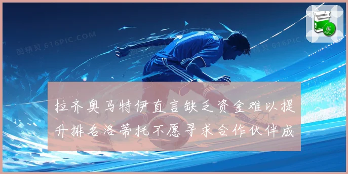 拉齐奥马特伊直言缺乏资金难以提升排名洛蒂托不愿寻求合作伙伴成长观察