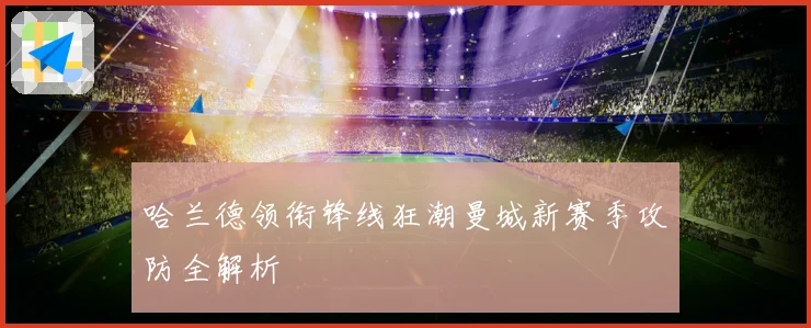 哈兰德领衔锋线狂潮曼城新赛季攻防全解析
