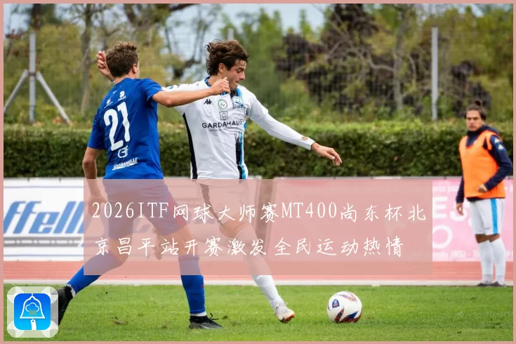 2026ITF网球大师赛MT400尚东杯北京昌平站开赛激发全民运动热情