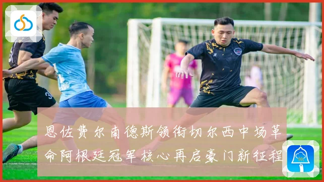 恩佐费尔南德斯领衔切尔西中场革命阿根廷冠军核心再启豪门新征程