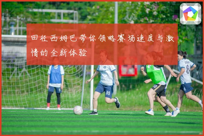 田径西姆巴带你领略赛场速度与激情的全新体验