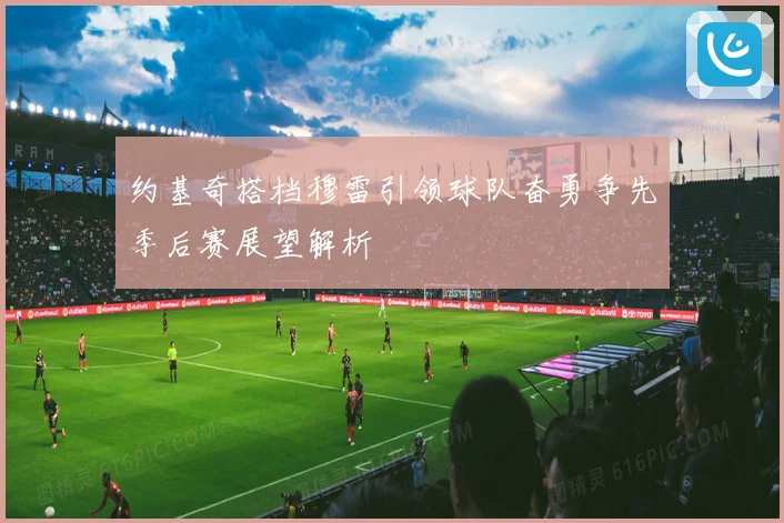 约基奇搭档穆雷引领球队奋勇争先季后赛展望解析