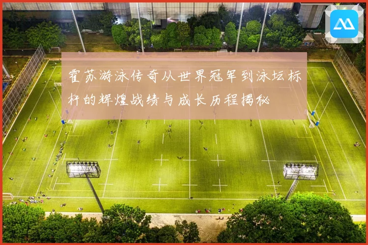 霍苏游泳传奇从世界冠军到泳坛标杆的辉煌战绩与成长历程揭秘