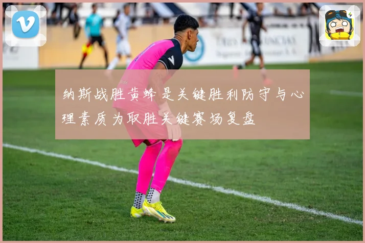 纳斯战胜黄蜂是关键胜利防守与心理素质为取胜关键赛场复盘