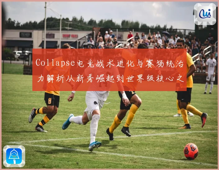 Collapse电竞战术进化与赛场统治力解析从新秀崛起到世界级核心之路