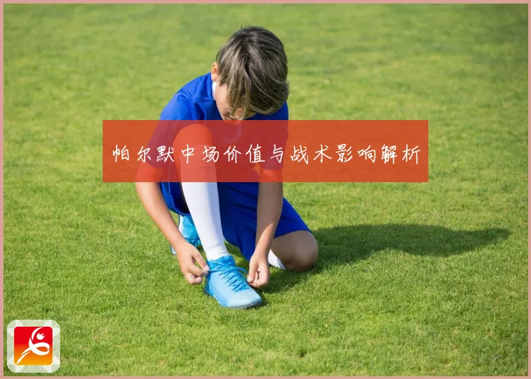 帕尔默中场价值与战术影响解析