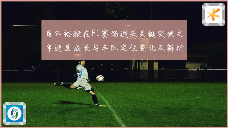 角田裕毅在F1赛场迎来关键突破之年速度成长与车队定位变化及解析