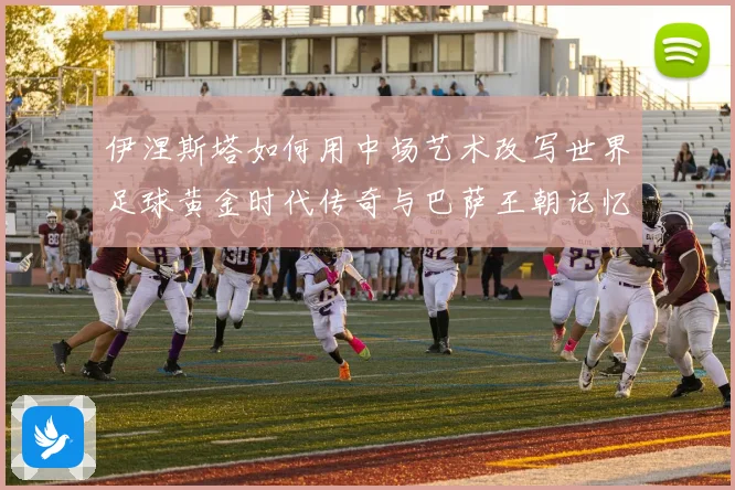 伊涅斯塔如何用中场艺术改写世界足球黄金时代传奇与巴萨王朝记忆战术观察