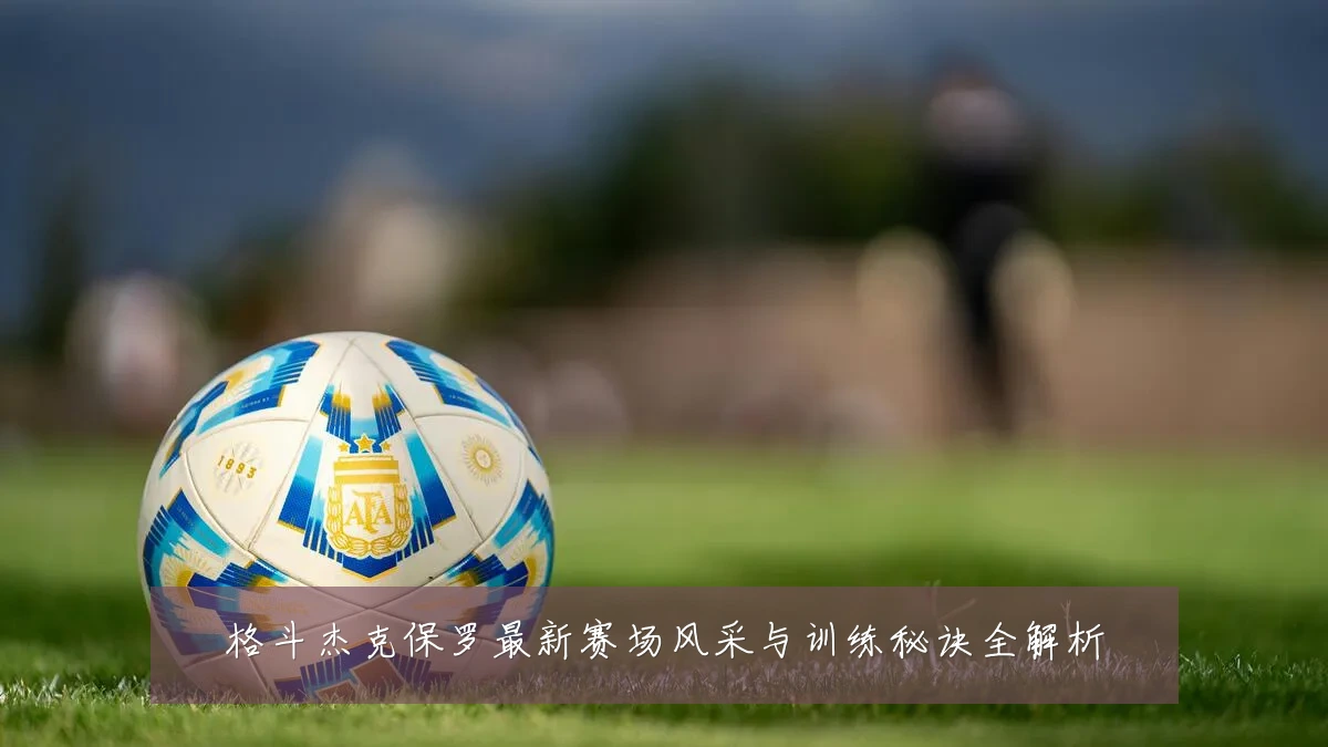 格斗杰克保罗最新赛场风采与训练秘诀全解析