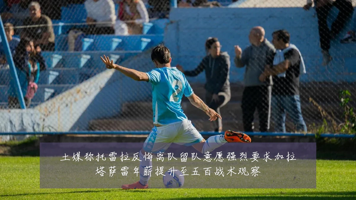 土媒称托雷拉反悔离队留队意愿强烈要求加拉塔萨雷年薪提升至五百战术观察