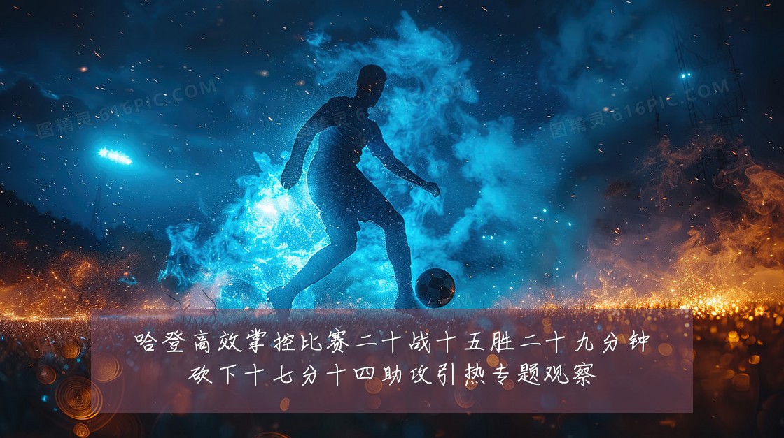 哈登高效掌控比赛二十战十五胜二十九分钟砍下十七分十四助攻引热专题观察