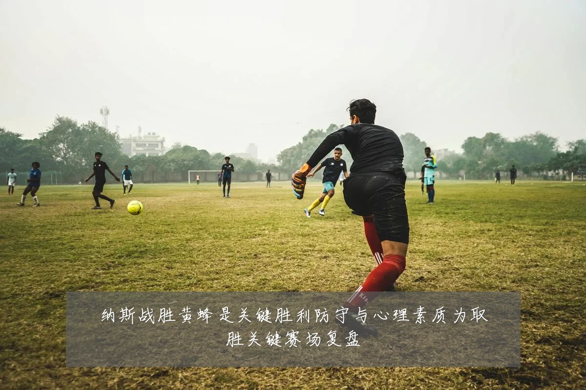 纳斯战胜黄蜂是关键胜利防守与心理素质为取胜关键赛场复盘