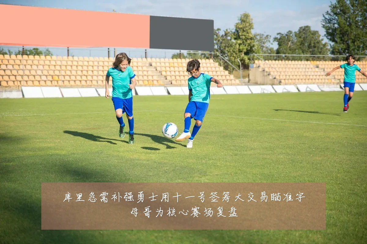 库里急需补强勇士用十一号签筹大交易瞄准字母哥为核心赛场复盘